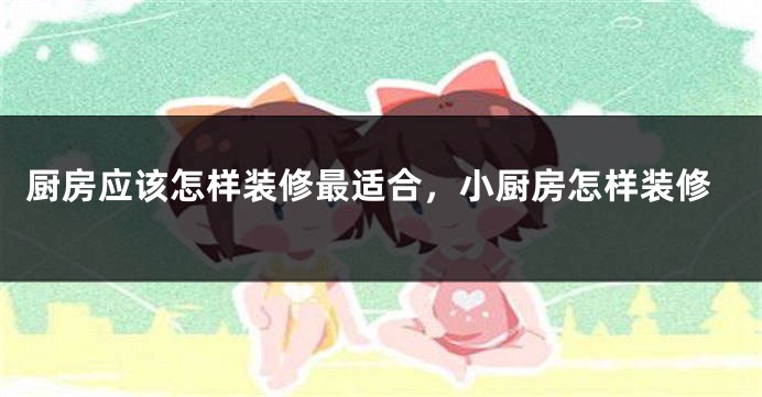 厨房应该怎样装修最适合，小厨房怎样装修