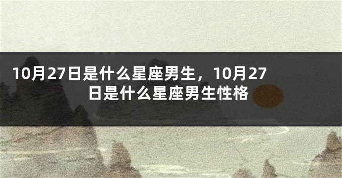10月27日是什么星座男生，10月27日是什么星座男生性格