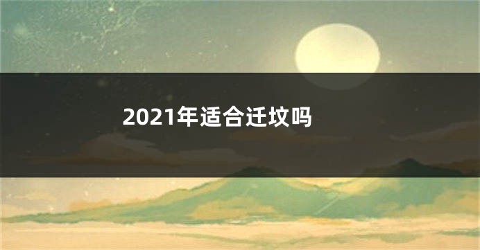 2021年适合迁坟吗