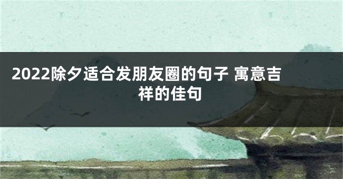 2022除夕适合发朋友圈的句子 寓意吉祥的佳句