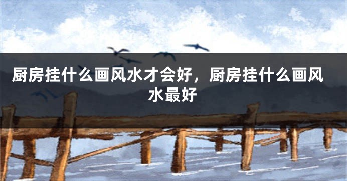 厨房挂什么画风水才会好，厨房挂什么画风水最好