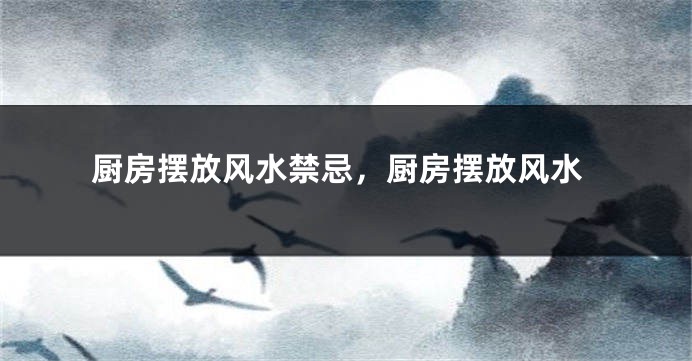 厨房摆放风水禁忌，厨房摆放风水