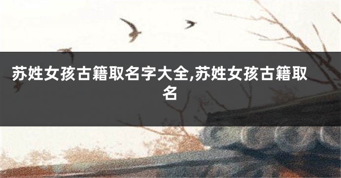 苏姓女孩古籍取名字大全,苏姓女孩古籍取名