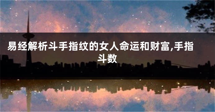 易经解析斗手指纹的女人命运和财富,手指斗数