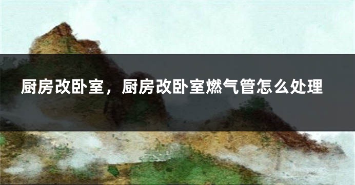 厨房改卧室，厨房改卧室燃气管怎么处理