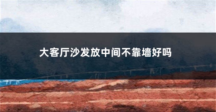 大客厅沙发放中间不靠墙好吗