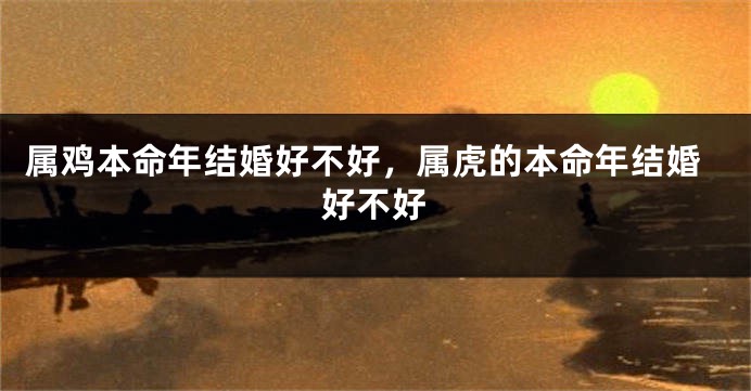 属鸡本命年结婚好不好，属虎的本命年结婚好不好