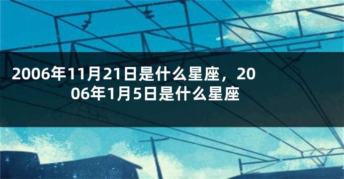 2006年11月21日是什么星座，2006年1月5日是什么星座