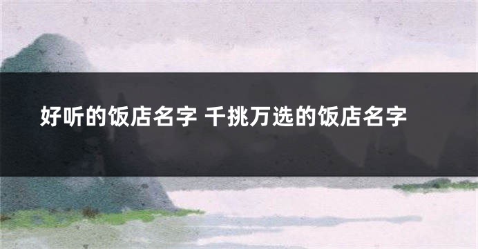 好听的饭店名字 千挑万选的饭店名字