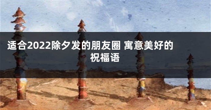 适合2022除夕发的朋友圈 寓意美好的祝福语