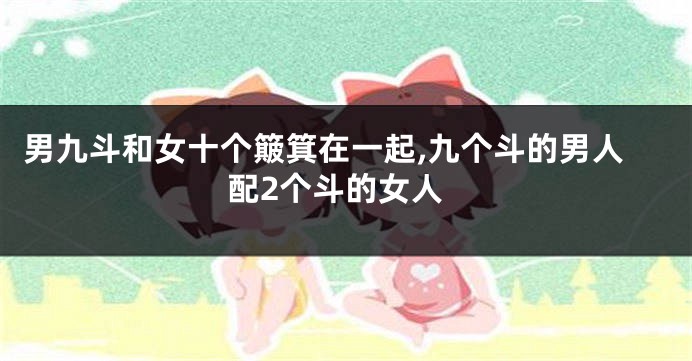 男九斗和女十个簸箕在一起,九个斗的男人配2个斗的女人