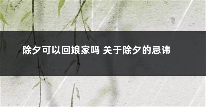 除夕可以回娘家吗 关于除夕的忌讳