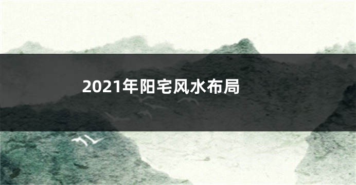 2021年阳宅风水布局