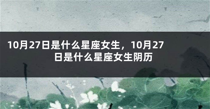 10月27日是什么星座女生，10月27日是什么星座女生阴历