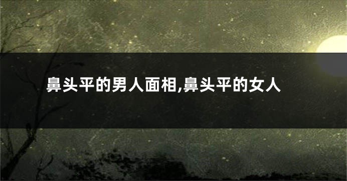 鼻头平的男人面相,鼻头平的女人