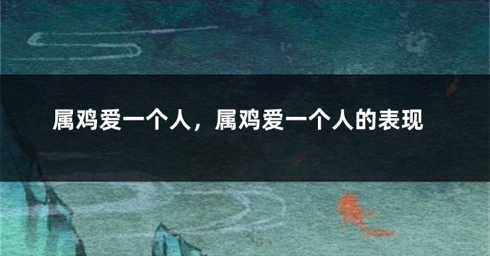 属鸡爱一个人，属鸡爱一个人的表现