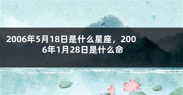2006年5月18日是什么星座，2006年1月28日是什么命
