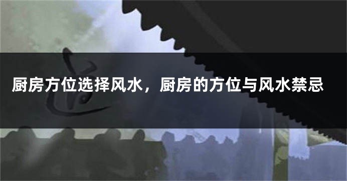 厨房方位选择风水，厨房的方位与风水禁忌