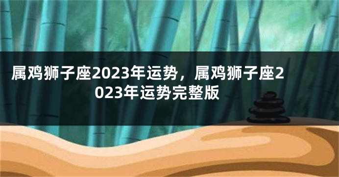属鸡狮子座2023年运势，属鸡狮子座2023年运势完整版