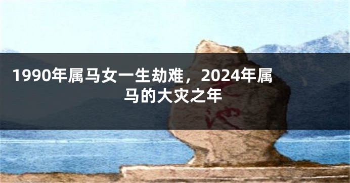 1990年属马女一生劫难，2024年属马的大灾之年