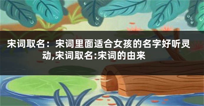宋词取名：宋词里面适合女孩的名字好听灵动,宋词取名:宋词的由来