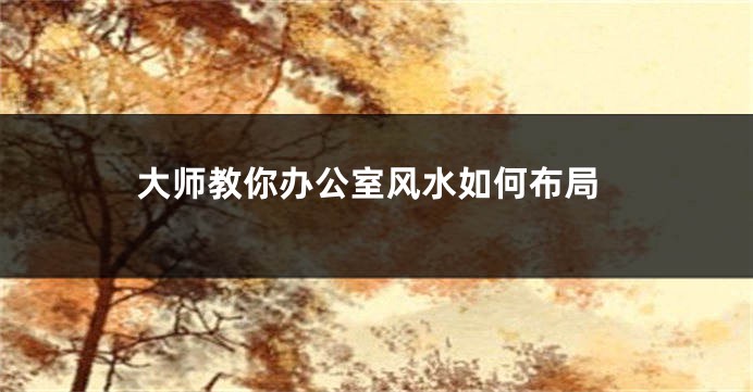 大师教你办公室风水如何布局