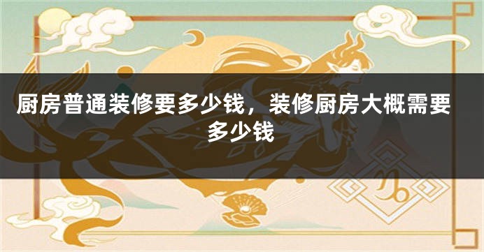 厨房普通装修要多少钱，装修厨房大概需要多少钱