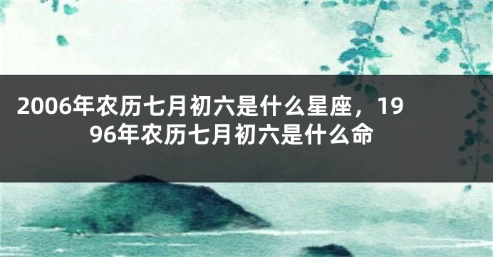 2006年农历七月初六是什么星座，1996年农历七月初六是什么命
