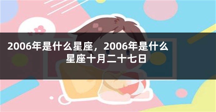 2006年是什么星座，2006年是什么星座十月二十七日