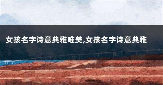 女孩名字诗意典雅唯美,女孩名字诗意典雅