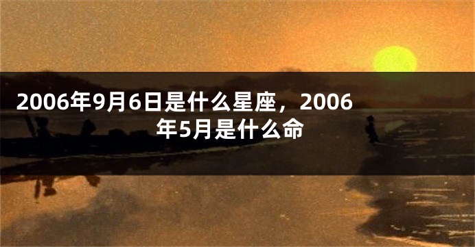 2006年9月6日是什么星座，2006年5月是什么命