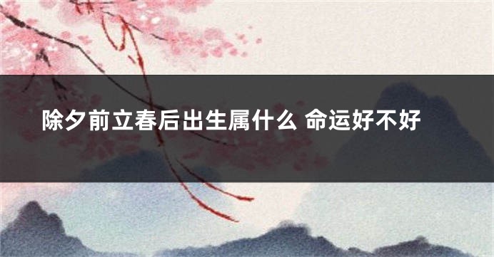 除夕前立春后出生属什么 命运好不好