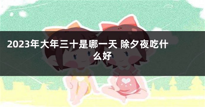 2023年大年三十是哪一天 除夕夜吃什么好