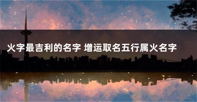 火字最吉利的名字 增运取名五行属火名字