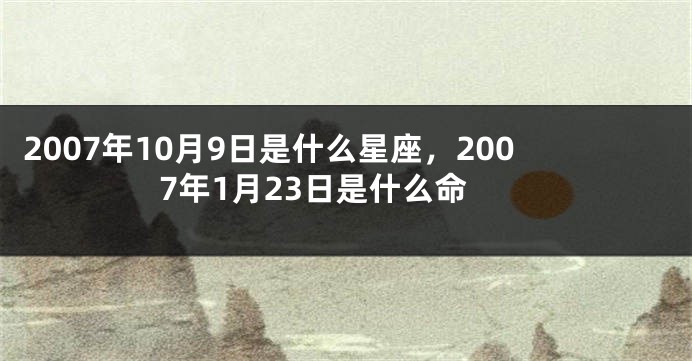 2007年10月9日是什么星座，2007年1月23日是什么命