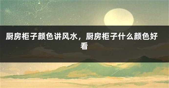 厨房柜子颜色讲风水，厨房柜子什么颜色好看