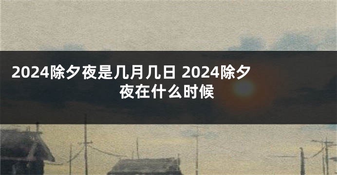 2024除夕夜是几月几日 2024除夕夜在什么时候