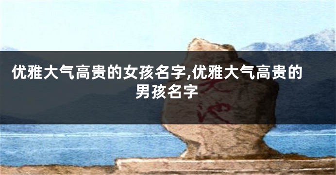 优雅大气高贵的女孩名字,优雅大气高贵的男孩名字