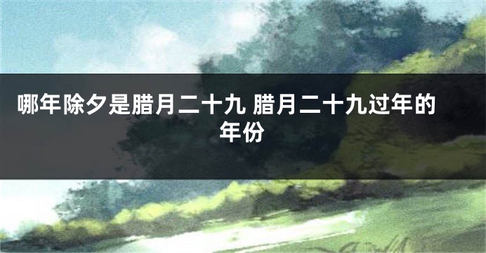 哪年除夕是腊月二十九 腊月二十九过年的年份