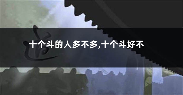 十个斗的人多不多,十个斗好不