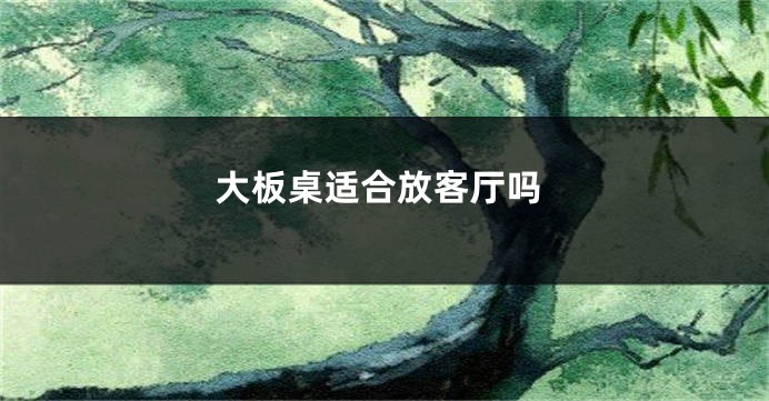 大板桌适合放客厅吗