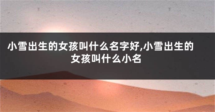 小雪出生的女孩叫什么名字好,小雪出生的女孩叫什么小名