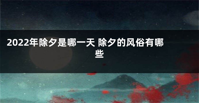 2022年除夕是哪一天 除夕的风俗有哪些
