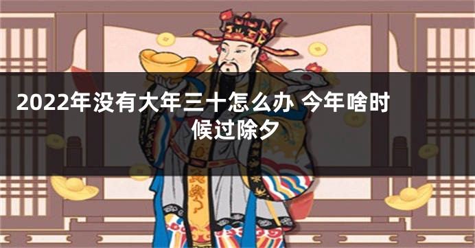 2022年没有大年三十怎么办 今年啥时候过除夕