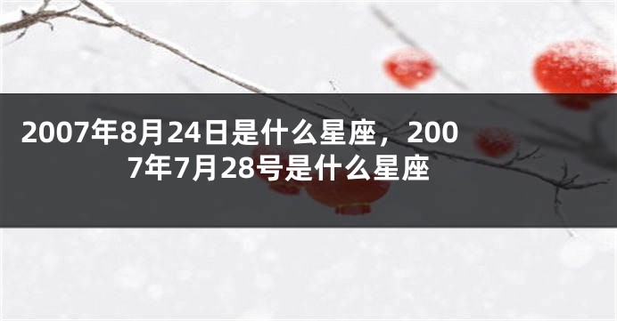 2007年8月24日是什么星座，2007年7月28号是什么星座