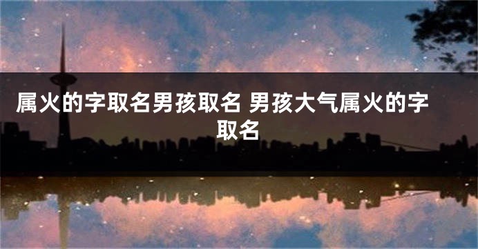 属火的字取名男孩取名 男孩大气属火的字取名