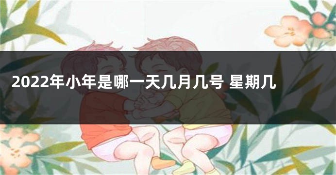 2022年小年是哪一天几月几号 星期几