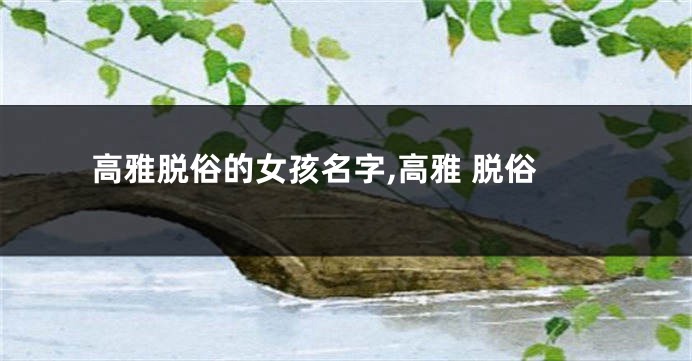 高雅脱俗的女孩名字,高雅 脱俗
