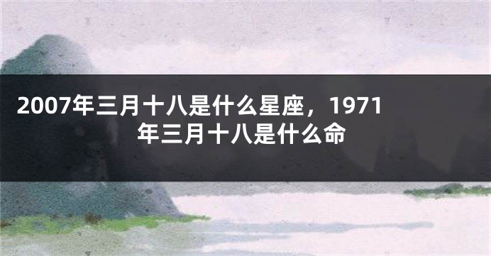2007年三月十八是什么星座，1971年三月十八是什么命