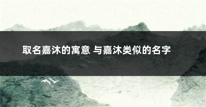取名嘉沐的寓意 与嘉沐类似的名字